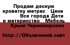 Продам дескую кроватку матрас › Цена ­ 3 000 - Все города Дети и материнство » Мебель   . Крым,Черноморское